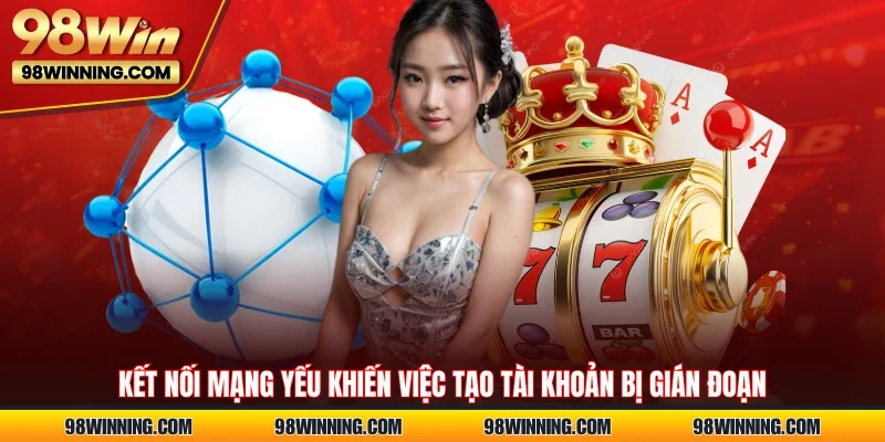Kết nối mạng yếu khiến việc tạo tài khoản bị gián đoạn