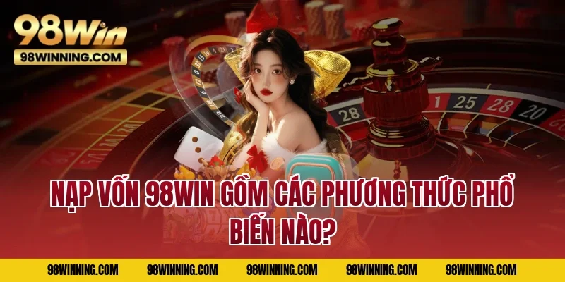 Nạp vốn 98WIN gồm các phương thức phổ biến nào?